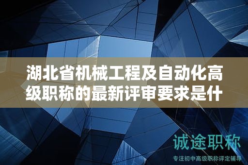 湖北省機(jī)械工程及自動(dòng)化高級(jí)職稱的最新評(píng)審要求是什么？