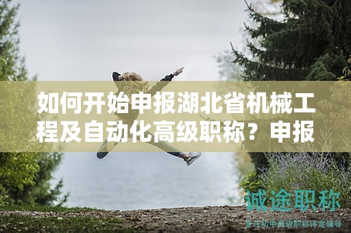 如何開始申報湖北省機械工程及自動化高級職稱？申報流程是怎樣的？