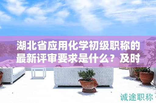 湖北省應(yīng)用化學(xué)初級(jí)職稱的最新評(píng)審要求是什么？及時(shí)獲取信息！