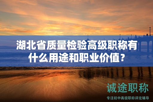 湖北省質量檢驗高級職稱有什么用途和職業(yè)價值？