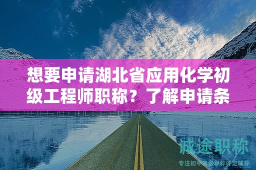 想要申請(qǐng)湖北省應(yīng)用化學(xué)初級(jí)工程師職稱？了解申請(qǐng)條件和所需材料。