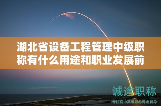 湖北省設(shè)備工程管理中級(jí)職稱(chēng)有什么用途和職業(yè)發(fā)展前景？