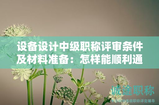 設(shè)備設(shè)計(jì)中級(jí)職稱評(píng)審條件及材料準(zhǔn)備：怎樣能順利通過？