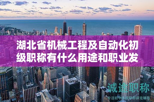 湖北省機(jī)械工程及自動化初級職稱有什么用途和職業(yè)發(fā)展前景？