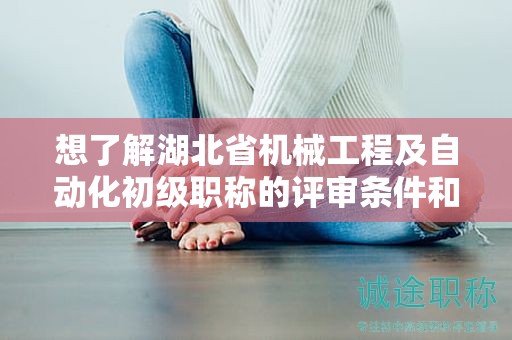 想了解湖北省機(jī)械工程及自動(dòng)化初級(jí)職稱的評(píng)審條件和所需材料？