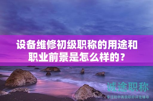 設(shè)備維修初級(jí)職稱的用途和職業(yè)前景是怎么樣的？