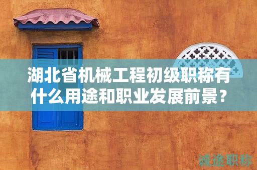 湖北省機(jī)械工程初級(jí)職稱有什么用途和職業(yè)發(fā)展前景？