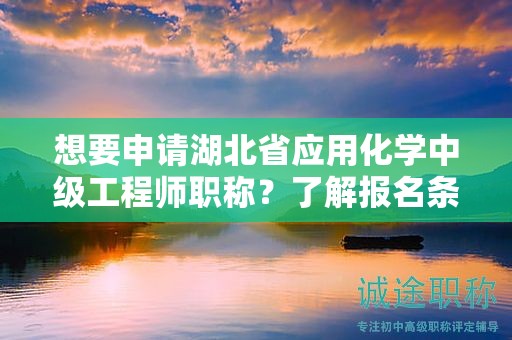 想要申請(qǐng)湖北省應(yīng)用化學(xué)中級(jí)工程師職稱？了解報(bào)名條件和所需材料。