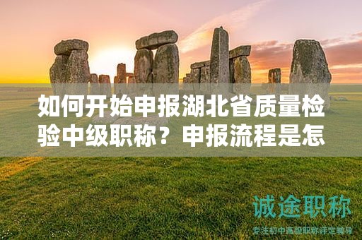如何開始申報湖北省質(zhì)量檢驗中級職稱？申報流程是怎么樣的？