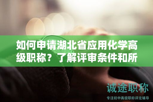 如何申請湖北省應(yīng)用化學(xué)高級職稱？了解評審條件和所需材料。