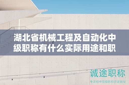 湖北省機(jī)械工程及自動(dòng)化中級(jí)職稱有什么實(shí)際用途和職業(yè)發(fā)展前景？