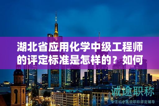 湖北省應(yīng)用化學(xué)中級工程師的評定標(biāo)準(zhǔn)是怎樣的？如何進(jìn)行評估？