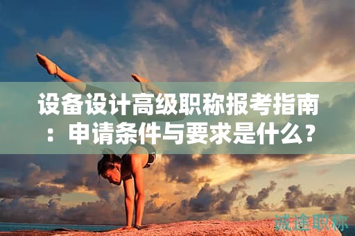 設(shè)備設(shè)計(jì)高級(jí)職稱報(bào)考指南：申請(qǐng)條件與要求是什么？