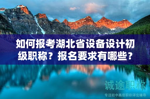如何報考湖北省設備設計初級職稱？報名要求有哪些？