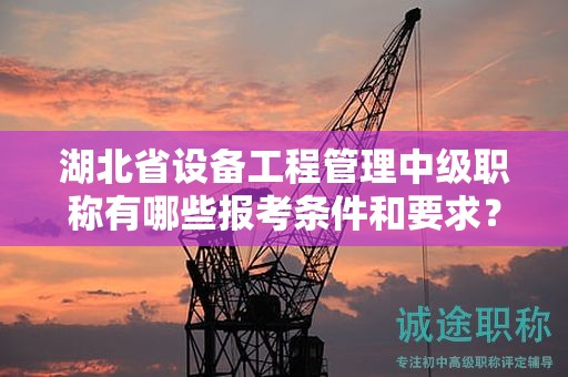 湖北省設(shè)備工程管理中級職稱有哪些報考條件和要求？