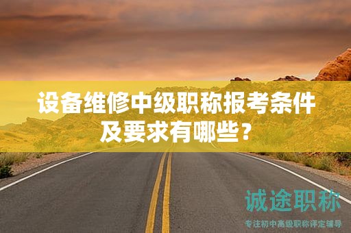 設(shè)備維修中級(jí)職稱報(bào)考條件及要求有哪些？