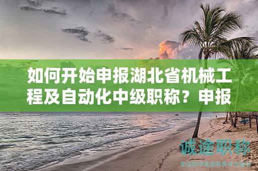 如何開始申報(bào)湖北省機(jī)械工程及自動(dòng)化中級(jí)職稱？申報(bào)流程是怎樣的？