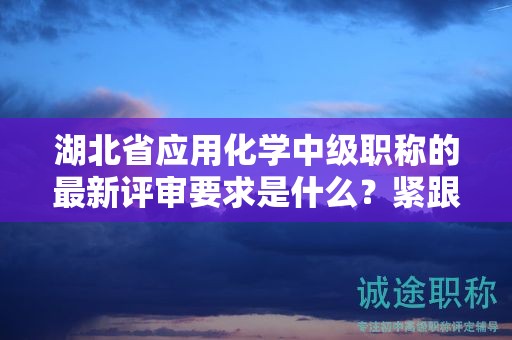 湖北省應用化學中級職稱的最新評審要求是什么？緊跟申報動態(tài)！