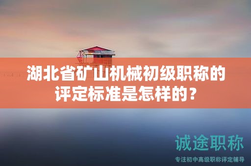 湖北省礦山機(jī)械初級(jí)職稱的評(píng)定標(biāo)準(zhǔn)是怎樣的？