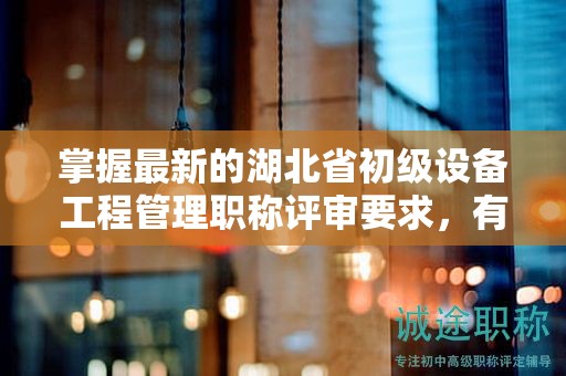 掌握最新的湖北省初級(jí)設(shè)備工程管理職稱評(píng)審要求，有何變化？