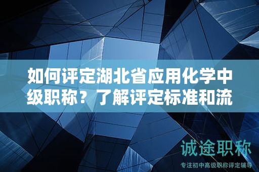 如何評(píng)定湖北省應(yīng)用化學(xué)中級(jí)職稱？了解評(píng)定標(biāo)準(zhǔn)和流程。
