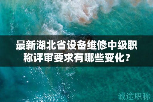 最新湖北省設(shè)備維修中級(jí)職稱評(píng)審要求有哪些變化？