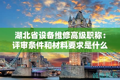 湖北省設備維修高級職稱：評審條件和材料要求是什么？