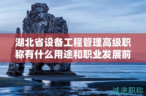 湖北省設(shè)備工程管理高級(jí)職稱有什么用途和職業(yè)發(fā)展前景？