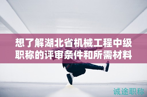 想了解湖北省機(jī)械工程中級(jí)職稱的評(píng)審條件和所需材料？
