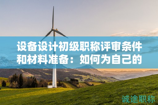 設(shè)備設(shè)計(jì)初級(jí)職稱評(píng)審條件和材料準(zhǔn)備：如何為自己的申請(qǐng)做好準(zhǔn)備？