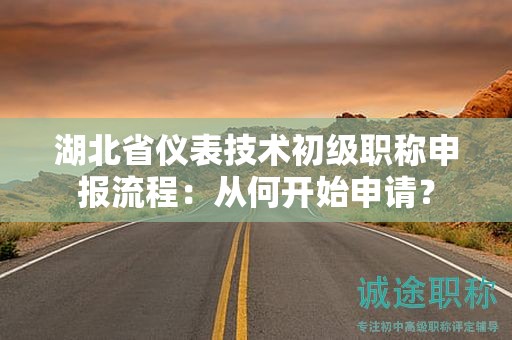 湖北省儀表技術(shù)初級(jí)職稱(chēng)申報(bào)流程：從何開(kāi)始申請(qǐng)？