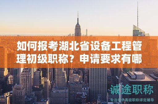 如何報(bào)考湖北省設(shè)備工程管理初級(jí)職稱(chēng)？申請(qǐng)要求有哪些？