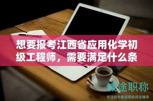 想要報(bào)考江西省應(yīng)用化學(xué)初級(jí)工程師，需要滿足什么條件和要求？