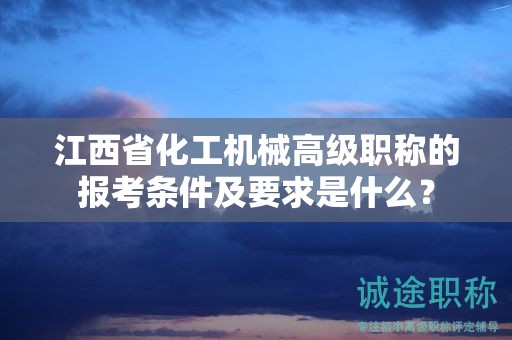 江西省化工機(jī)械高級職稱的報考條件及要求是什么？