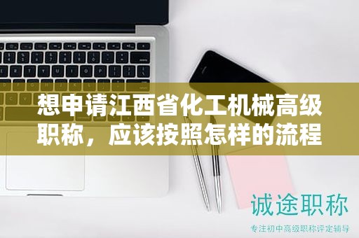 想申請江西省化工機(jī)械高級職稱，應(yīng)該按照怎樣的流程操作？