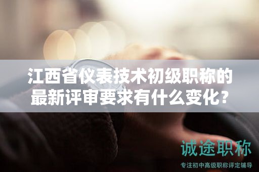 江西省儀表技術(shù)初級職稱的最新評審要求有什么變化？