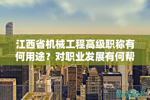江西省機(jī)械工程高級(jí)職稱有何用途？對(duì)職業(yè)發(fā)展有何幫助？