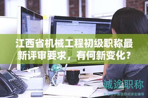 江西省機(jī)械工程初級(jí)職稱最新評(píng)審要求，有何新變化？