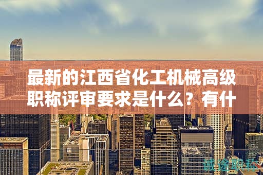 最新的江西省化工機(jī)械高級(jí)職稱評(píng)審要求是什么？有什么變化？