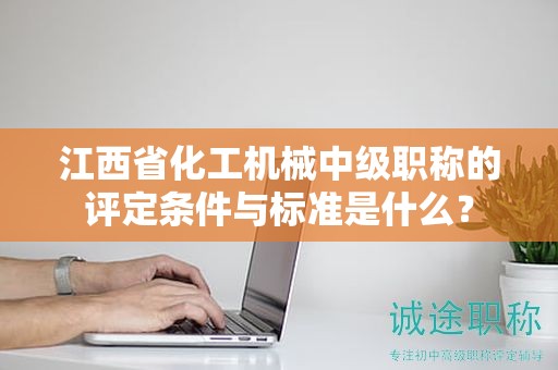 江西省化工機(jī)械中級(jí)職稱(chēng)的評(píng)定條件與標(biāo)準(zhǔn)是什么？
