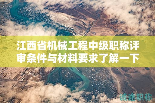 江西省機(jī)械工程中級(jí)職稱評(píng)審條件與材料要求了解一下！