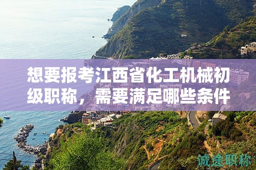 想要報(bào)考江西省化工機(jī)械初級職稱，需要滿足哪些條件和要求？
