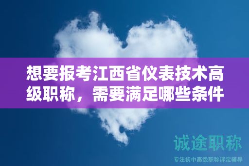 想要報考江西省儀表技術(shù)高級職稱，需要滿足哪些條件和要求？
