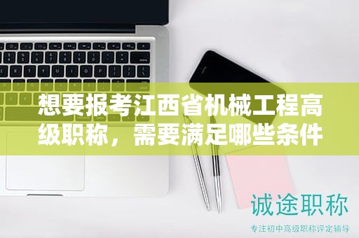 想要報(bào)考江西省機(jī)械工程高級(jí)職稱(chēng)，需要滿(mǎn)足哪些條件和要求？