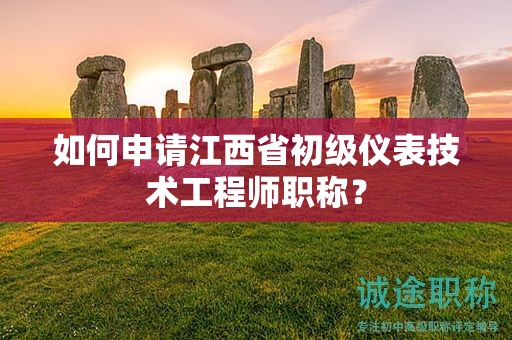 如何申請江西省初級儀表技術工程師職稱？