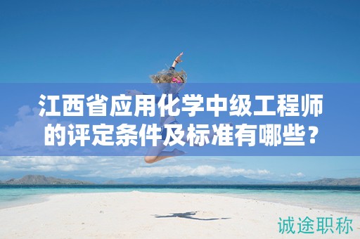 江西省應(yīng)用化學(xué)中級(jí)工程師的評(píng)定條件及標(biāo)準(zhǔn)有哪些？