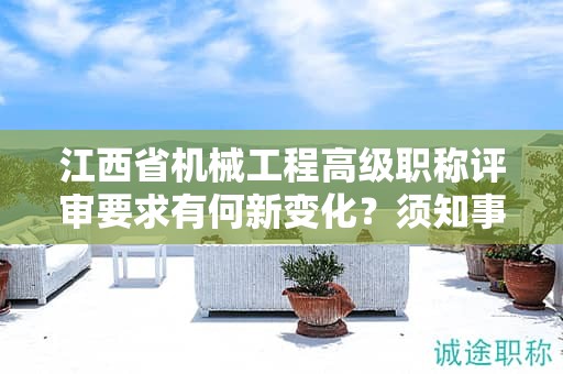 江西省機械工程高級職稱評審要求有何新變化？須知事項！