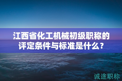 江西省化工機(jī)械初級(jí)職稱的評(píng)定條件與標(biāo)準(zhǔn)是什么？
