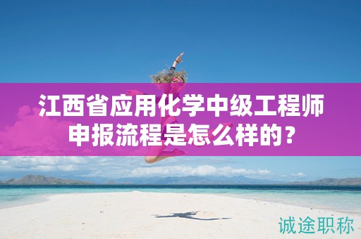 江西省應(yīng)用化學(xué)中級(jí)工程師申報(bào)流程是怎么樣的？