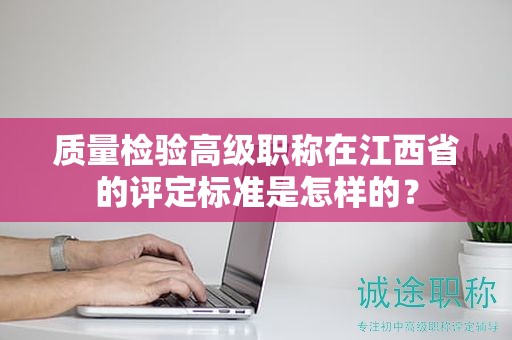 質(zhì)量檢驗(yàn)高級(jí)職稱在江西省的評(píng)定標(biāo)準(zhǔn)是怎樣的？